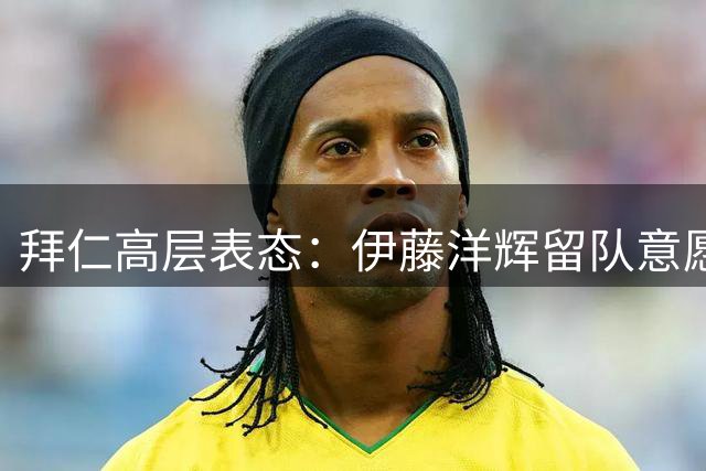 拜仁高层表态：伊藤洋辉留队意愿强烈 但有例外情况